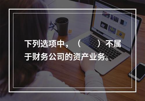 下列选项中，（　　）不属于财务公司的资产业务。