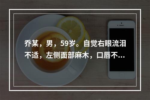 乔某，男，59岁。自觉右眼流泪不适，左侧面部麻木，口唇不适