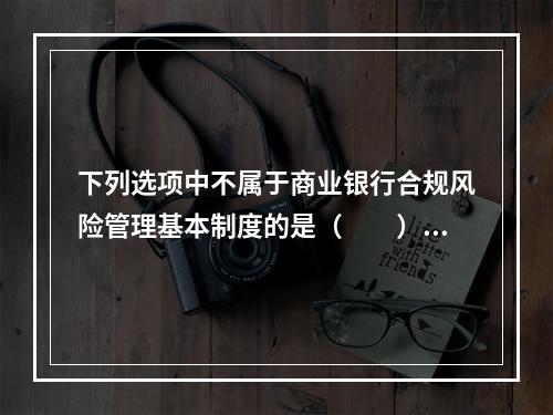 下列选项中不属于商业银行合规风险管理基本制度的是（　　）。