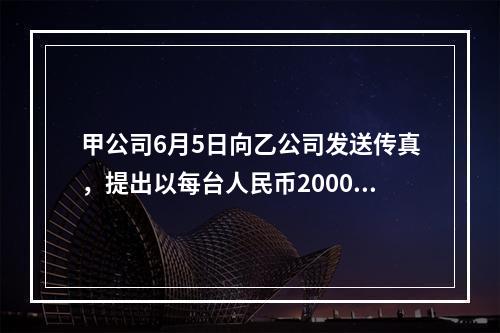 甲公司6月5日向乙公司发送传真，提出以每台人民币2000元的