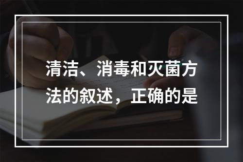 清洁、消毒和灭菌方法的叙述，正确的是