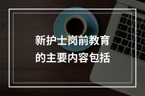 新护士岗前教育的主要内容包括