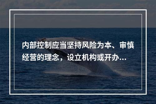 内部控制应当坚持风险为本、审慎经营的理念，设立机构或开办业务