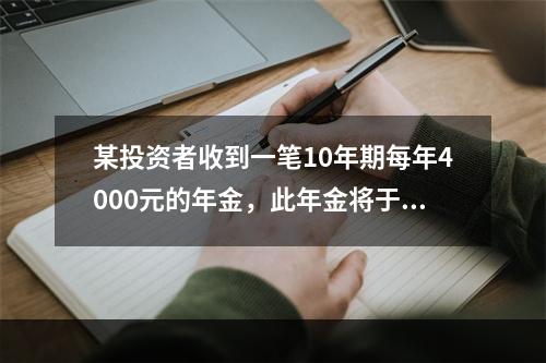 某投资者收到一笔10年期每年4000元的年金，此年金将于5年