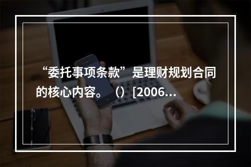 “委托事项条款”是理财规划合同的核心内容。（）[2006年1