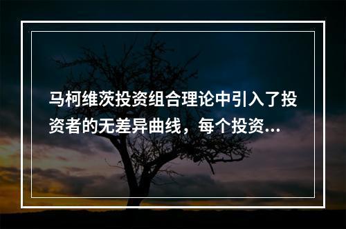 马柯维茨投资组合理论中引入了投资者的无差异曲线，每个投资者