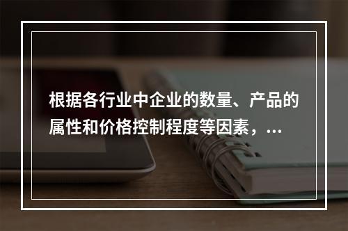 根据各行业中企业的数量、产品的属性和价格控制程度等因素，可将