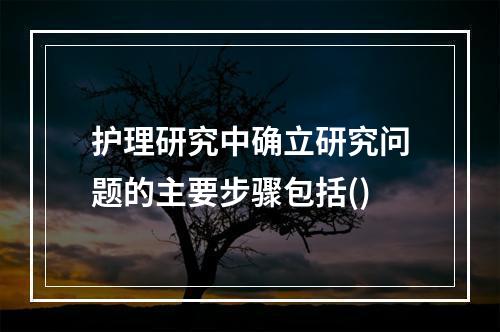 护理研究中确立研究问题的主要步骤包括()