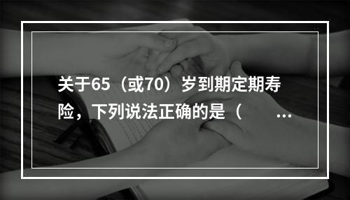 关于65（或70）岁到期定期寿险，下列说法正确的是（　　）