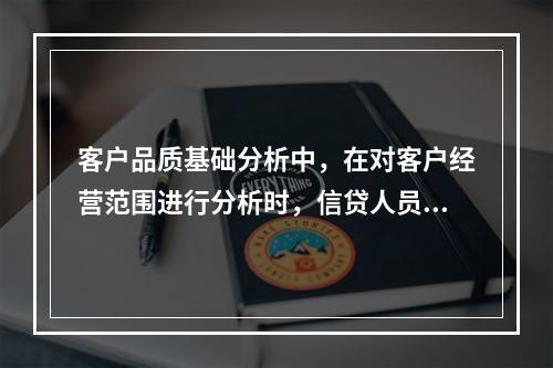 客户品质基础分析中，在对客户经营范围进行分析时，信贷人员要特