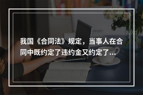 我国《合同法》规定，当事人在合同中既约定了违约金又约定了定金