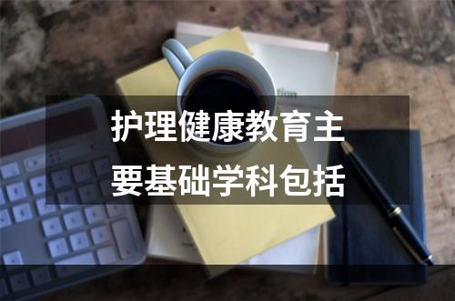 护理健康教育主要基础学科包括