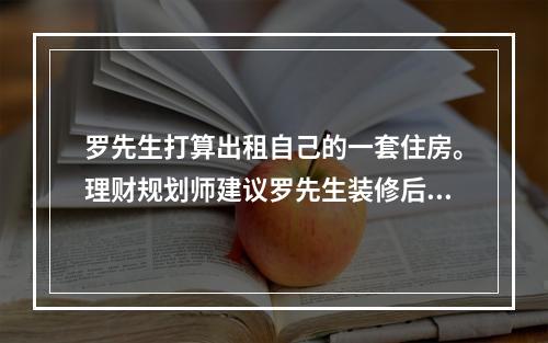 罗先生打算出租自己的一套住房。理财规划师建议罗先生装修后再