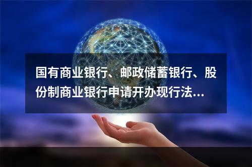 国有商业银行、邮政储蓄银行、股份制商业银行申请开办现行法规未