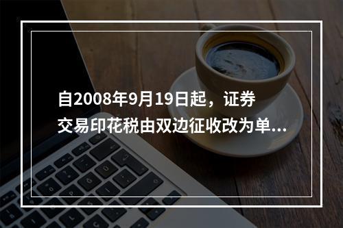 自2008年9月19日起，证券交易印花税由双边征收改为单边征