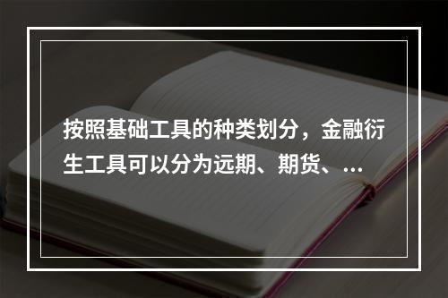 按照基础工具的种类划分，金融衍生工具可以分为远期、期货、期权