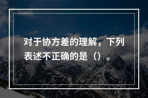 对于协方差的理解，下列表述不正确的是（）。