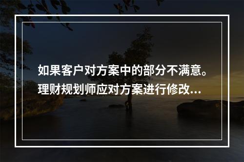 如果客户对方案中的部分不满意。理财规划师应对方案进行修改。（