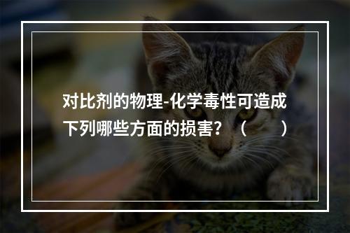 对比剂的物理-化学毒性可造成下列哪些方面的损害？（　　）