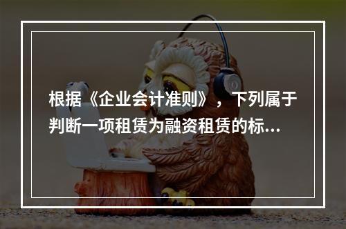 根据《企业会计准则》，下列属于判断一项租赁为融资租赁的标准有