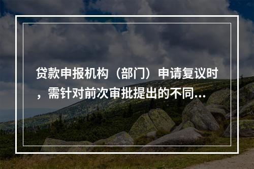 贷款申报机构（部门）申请复议时，需针对前次审批提出的不同意理