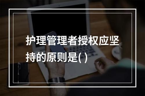 护理管理者授权应坚持的原则是( )