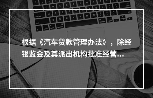 根据《汽车贷款管理办法》，除经银监会及其派出机构批准经营人民