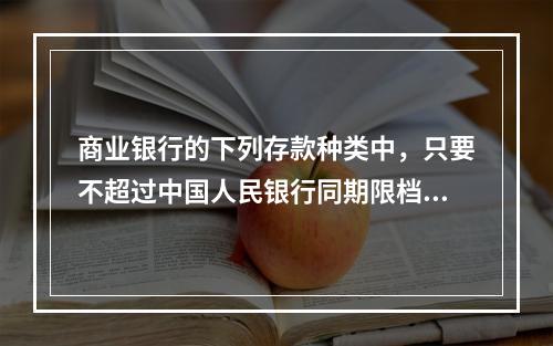 商业银行的下列存款种类中，只要不超过中国人民银行同期限档次存