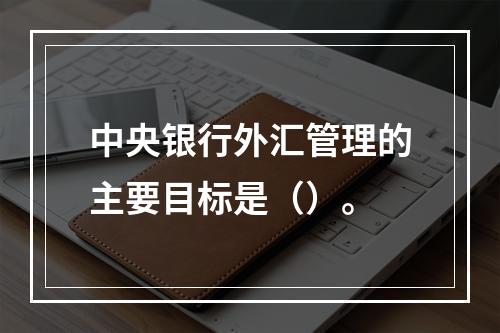 中央银行外汇管理的主要目标是（）。