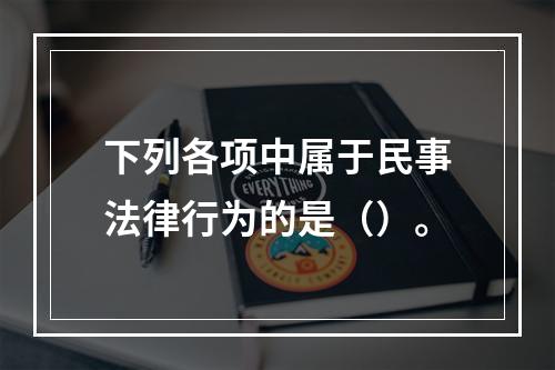 下列各项中属于民事法律行为的是（）。