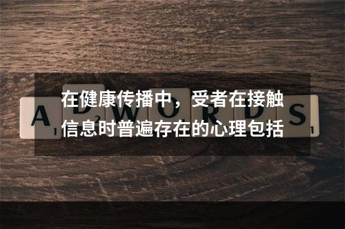 在健康传播中，受者在接触信息时普遍存在的心理包括