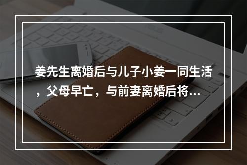 姜先生离婚后与儿子小姜一同生活，父母早亡，与前妻离婚后将一