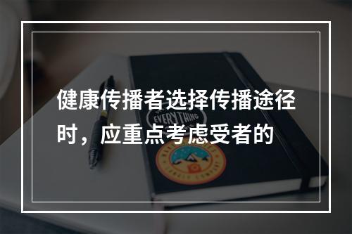 健康传播者选择传播途径时，应重点考虑受者的