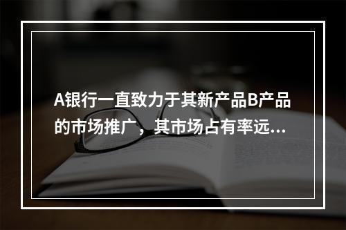 A银行一直致力于其新产品B产品的市场推广，其市场占有率远远高