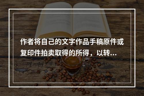 作者将自己的文字作品手稿原件或复印件拍卖取得的所得，以转让收