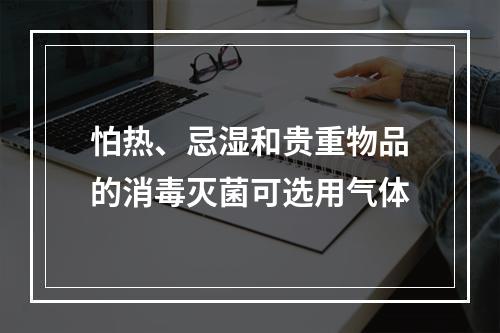 怕热、忌湿和贵重物品的消毒灭菌可选用气体