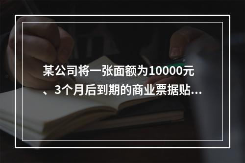 某公司将一张面额为10000元、3个月后到期的商业票据贴现，