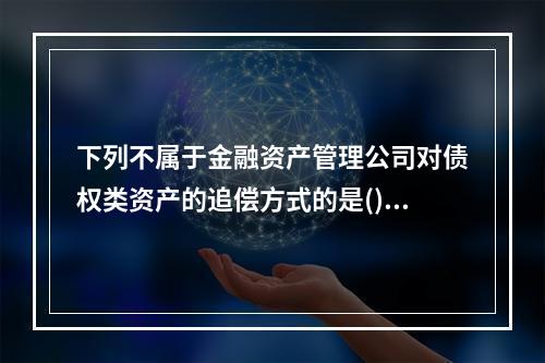 下列不属于金融资产管理公司对债权类资产的追偿方式的是()。