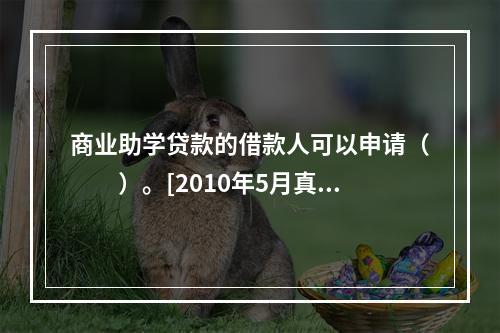 商业助学贷款的借款人可以申请（　　）。[2010年5月真题]