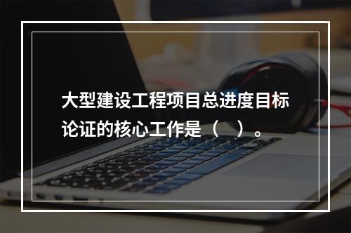 大型建设工程项目总进度目标论证的核心工作是（　）。