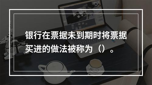 银行在票据未到期时将票据买进的做法被称为（）。