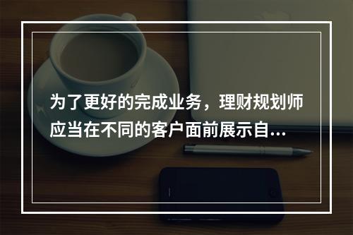 为了更好的完成业务，理财规划师应当在不同的客户面前展示自己不