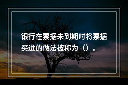 银行在票据未到期时将票据买进的做法被称为（）。