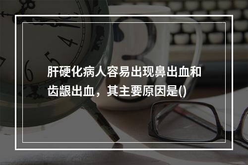 肝硬化病人容易出现鼻出血和齿龈出血，其主要原因是()