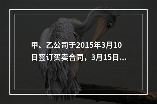 甲、乙公司于2015年3月10日签订买卖合同，3月15日甲公