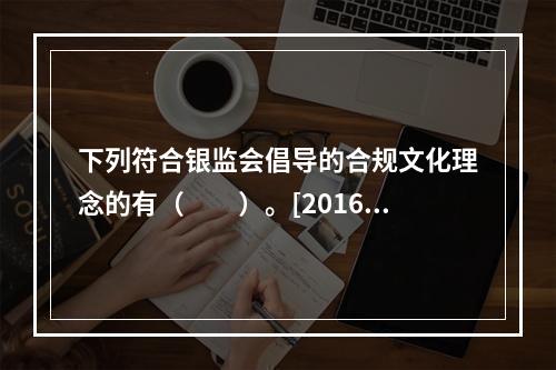 下列符合银监会倡导的合规文化理念的有（　　）。[2016年5