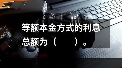 等额本金方式的利息总额为（　　）。