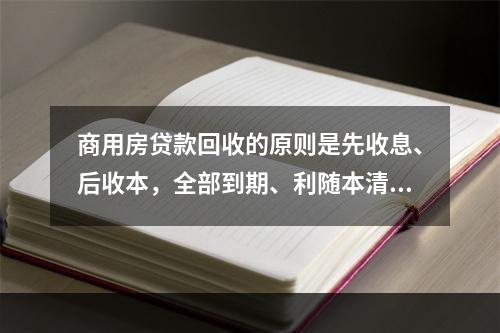 商用房贷款回收的原则是先收息、后收本，全部到期、利随本清。（