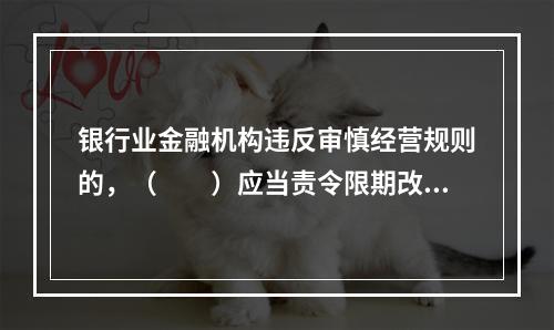 银行业金融机构违反审慎经营规则的，（　　）应当责令限期改正。