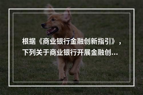 根据《商业银行金融创新指引》，下列关于商业银行开展金融创新活